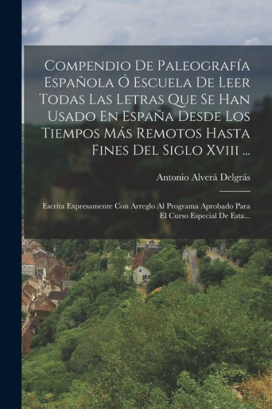 Compendio De Paleografía Española Ó Escuela De Leer Todas Las Letras Que Se Han Usado En España Desde Los Tiempos Más Remotos Hasta Fines Del Siglo ... Curso Especial De Esta... (Spanish Edition)