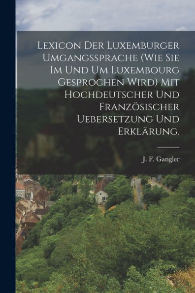Lexicon Der Luxemburger Umgangssprache (Wie Sie Im Und Um Luxembourg Gesprochen Wird) Mit Hochdeutscher Und Französischer Uebersetzung Und Erklärung. (German Edition)