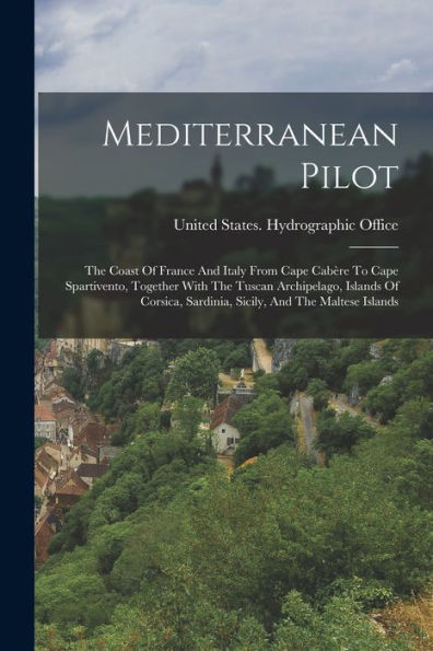 Mediterranean Pilot: The Coast Of France And Italy From Cape Cabère To Cape Spartivento, Together With The Tuscan Archipelago, Islands Of Corsica, Sardinia, Sicily, And The Maltese Islands