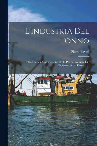 L'Industria Del Tonno: Relazione Alla Commissione Reale Per Le Tonnare Del Professor Pietro Pavesi ...... (Italian Edition)