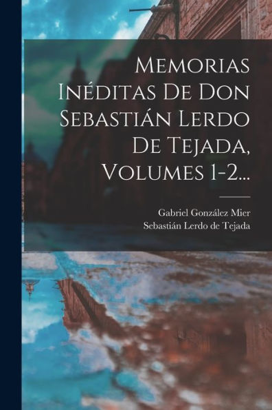 Memorias Inéditas De Don Sebastián Lerdo De Tejada, Volumes 1-2... (Spanish Edition)