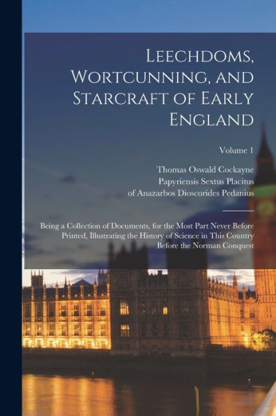 Leechdoms, Wortcunning, And Starcraft Of Early England: Being A Collection Of Documents, For The Most Part Never Before Printed, Illustrating The ... Country Before The Norman Conquest; Volume 1