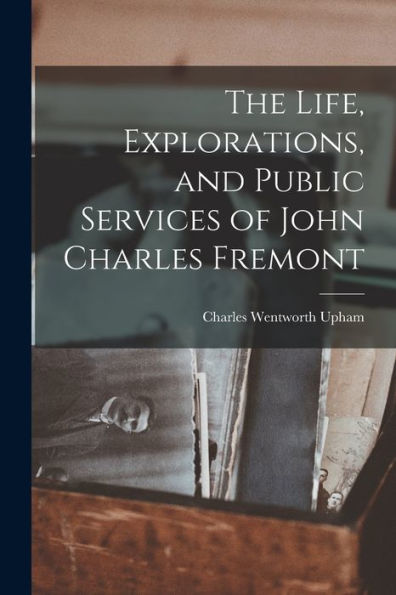 The Life, Explorations, And Public Services Of John Charles Fremont