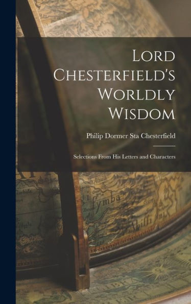 Lord Chesterfield'S Worldly Wisdom: Selections From His Letters And Characters