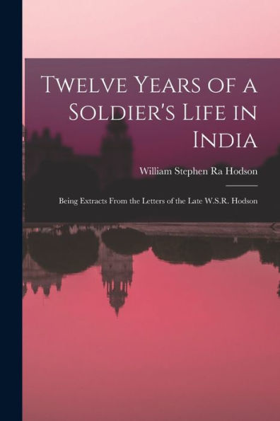 Twelve Years Of A Soldier'S Life In India: Being Extracts From The Letters Of The Late W.S.R. Hodson