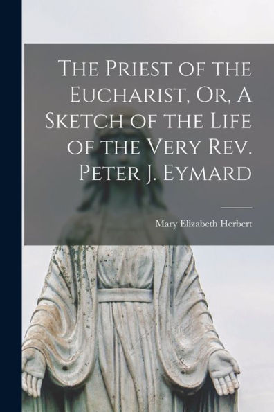 The Priest Of The Eucharist, Or, A Sketch Of The Life Of The Very Rev. Peter J. Eymard
