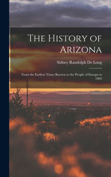 The History Of Arizona: From The Earliest Times Known To The People Of Europe To 1903