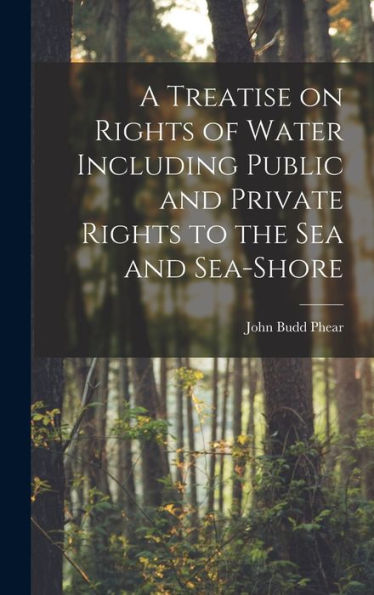 A Treatise On Rights Of Water Including Public And Private Rights To The Sea And Sea-Shore