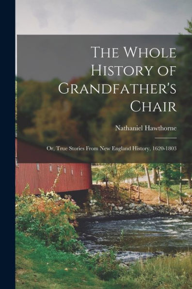 The Whole History Of Grandfather'S Chair: Or, True Stories From New England History, 1620-1803