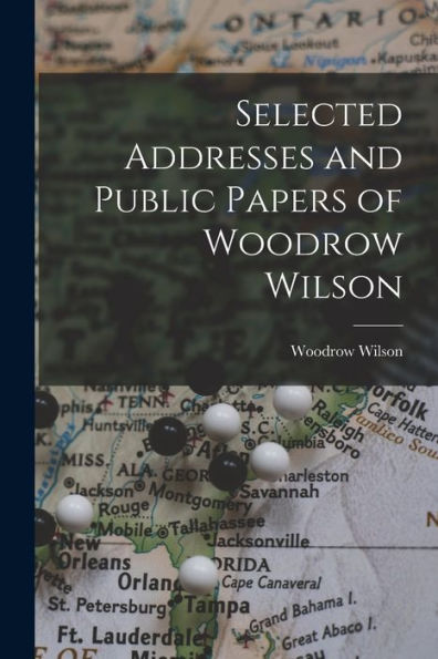 Selected Addresses And Public Papers Of Woodrow Wilson