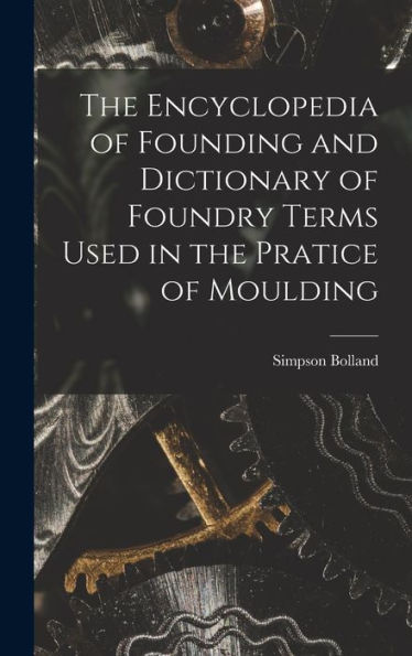 The Encyclopedia Of Founding And Dictionary Of Foundry Terms Used In The Pratice Of Moulding