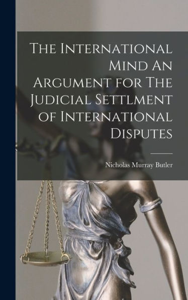 The International Mind An Argument For The Judicial Settlment Of International Disputes