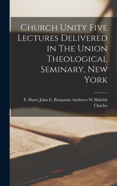 Church Unity Five Lectures Delivered In The Union Theological Seminary, New York