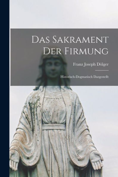 Das Sakrament Der Firmung: Historisch-Dogmatisch Dargestellt