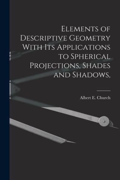Elements Of Descriptive Geometry With Its Applications To Spherical Projections, Shades And Shadows,