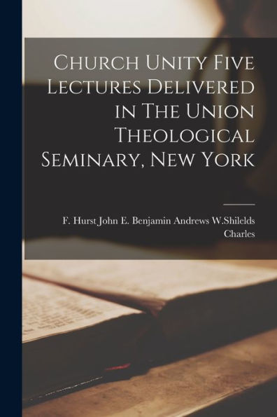Church Unity Five Lectures Delivered In The Union Theological Seminary, New York