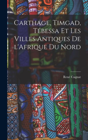 Carthage, Timgad, Tébessa Et Les Villes Antiques De L'Afrique Du Nord (French Edition)