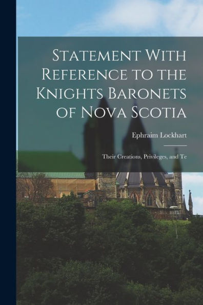 Statement With Reference To The Knights Baronets Of Nova Scotia: Their Creations, Privileges, And Te