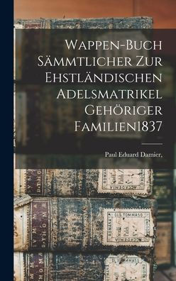 Wappen-Buch Sämmtlicher Zur Ehstländischen Adelsmatrikel Gehöriger Familien 1837 (German Edition)