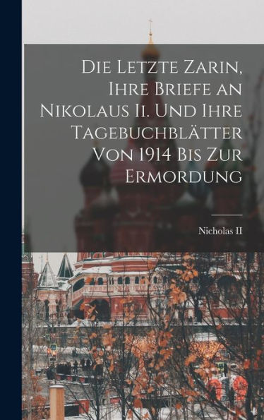 Die Letzte Zarin, Ihre Briefe An Nikolaus Ii. Und Ihre Tagebuchblätter Von 1914 Bis Zur Ermordung (German Edition)