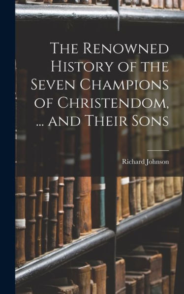 The Renowned History Of The Seven Champions Of Christendom, ... And Their Sons