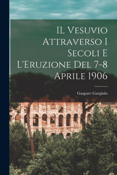Il Vesuvio Attraverso I Secoli E L'Eruzione Del 7-8 Aprile 1906 (Italian Edition)