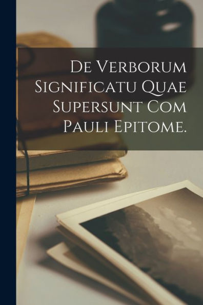 De Verborum Significatu Quae Supersunt Com Pauli Epitome. (Latin Edition)