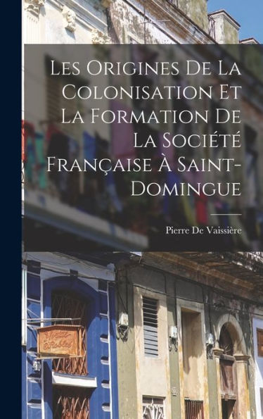 Les Origines De La Colonisation Et La Formation De La Société Française À Saint-Domingue (French Edition)
