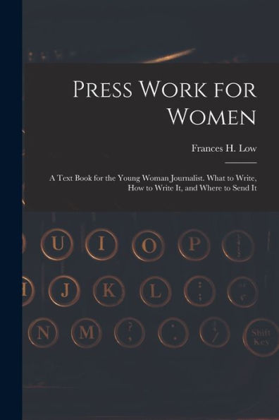 Press Work For Women: A Text Book For The Young Woman Journalist. What To Write, How To Write It, And Where To Send It