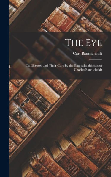 The Eye: Its Diseases And Their Cure By The Baunscheidtismus Of Charles Baunscheidt