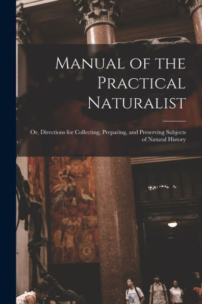 Manual Of The Practical Naturalist: Or, Directions For Collecting, Preparing, And Preserving Subjects Of Natural History