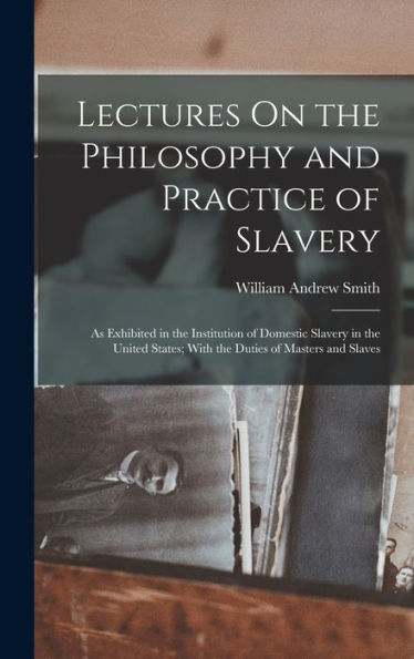 Lectures On The Philosophy And Practice Of Slavery: As Exhibited In The Institution Of Domestic Slavery In The United States; With The Duties Of Masters And Slaves