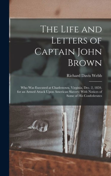 The Life And Letters Of Captain John Brown: Who Was Executed At Charlestown, Virginia, Dec. 2, 1859, For An Armed Attack Upon American Slavery; With Notices Of Some Of His Confederates