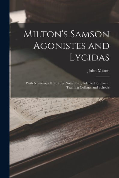 Milton'S Samson Agonistes And Lycidas: With Numerous Illustrative Notes, Etc., Adapted For Use In Training Colleges And Schools
