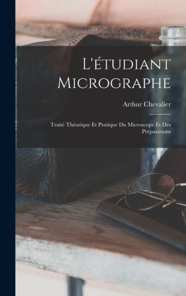 L'Étudiant Micrographe; Traité Théorique Et Pratique Du Microscope Et Des Préparations (French Edition)