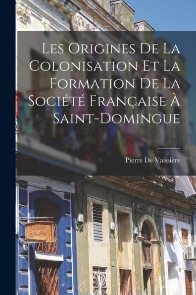 Les Origines De La Colonisation Et La Formation De La Société Française À Saint-Domingue (French Edition)