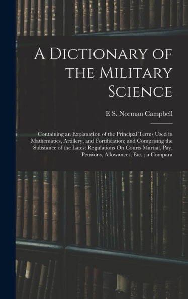 A Dictionary Of The Military Science: Containing An Explanation Of The Principal Terms Used In Mathematics, Artillery, And Fortification; And ... Pay, Pensions, Allowances, Etc.; A Compara