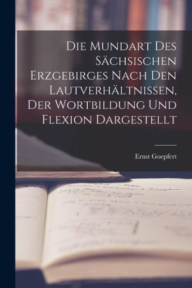 Die Mundart Des Sächsischen Erzgebirges Nach Den Lautverhältnissen, Der Wortbildung Und Flexion Dargestellt (German Edition)