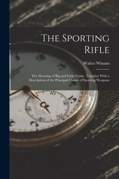 The Sporting Rifle: The Shooting Of Big And Little Game, Together With A Description Of The Principal Classes Of Sporting Weapons
