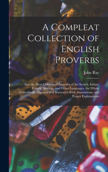 A Compleat Collection Of English Proverbs: Also The Most Celebrated Proverbs Of The Scotch, Italian, French, Spanish, And Other Languages. The Whole ... With Annotations, And Proper Explanations