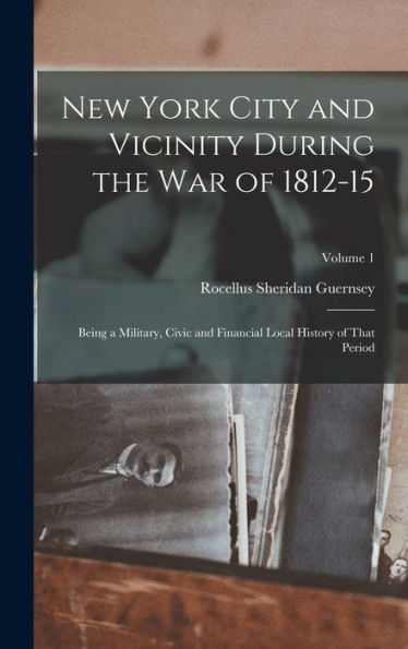 New York City And Vicinity During The War Of 1812-15: Being A Military, Civic And Financial Local History Of That Period; Volume 1