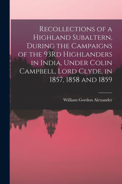 Recollections Of A Highland Subaltern, During The Campaigns Of The 93Rd Highlanders In India, Under Colin Campbell, Lord Clyde, In 1857, 1858 And 1859