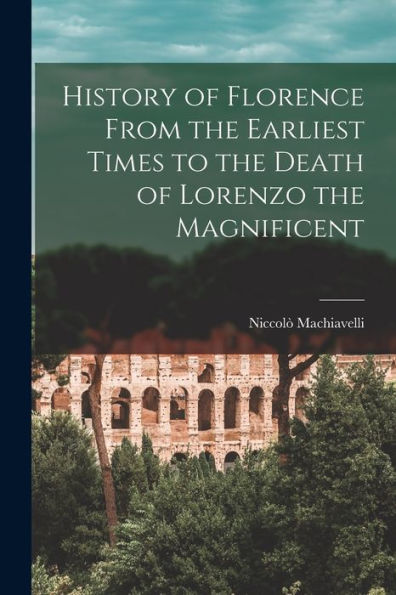 History Of Florence From The Earliest Times To The Death Of Lorenzo The Magnificent