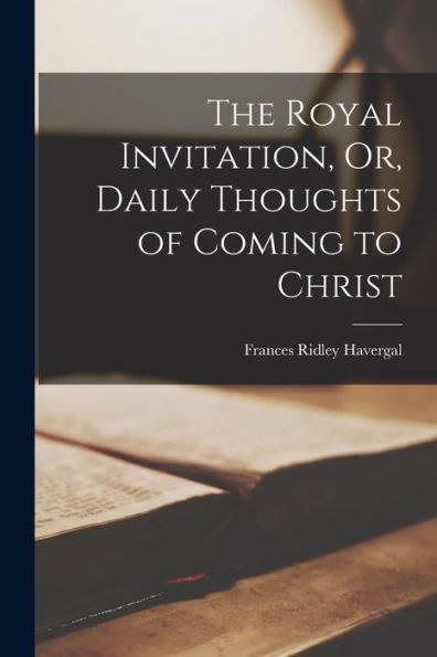The Royal Invitation, Or, Daily Thoughts Of Coming To Christ