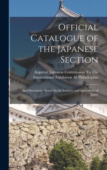 Official Catalogue Of The Japanese Section: And Descriptive Notes On The Industry And Agriculture Of Japan