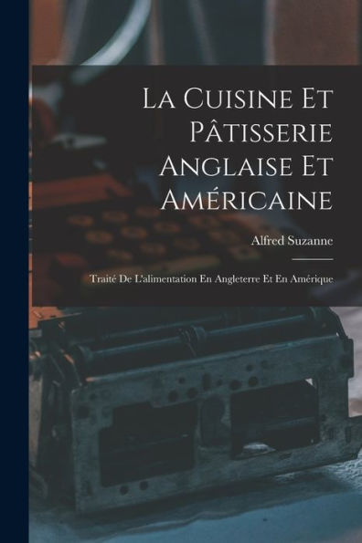 La Cuisine Et Pâtisserie Anglaise Et Américaine: Traité De L'Alimentation En Angleterre Et En Amérique (French Edition)