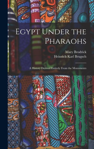 Egypt Under The Pharaohs: A History Derived Entirely From The Monuments