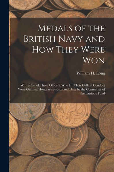 Medals Of The British Navy And How They Were Won: With A List Of Those Officers, Who For Their Gallant Conduct Were Granted Honorary Swords And Plate By The Committee Of The Patriotic Fund