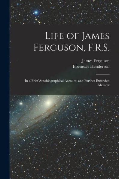 Life Of James Ferguson, F.R.S.: In A Brief Autobiographical Account, And Further Extended Memoir