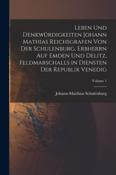 Leben Und Denkwürdigkeiten Johann Mathias Reichsgrafen Von Der Schulenburg, Erbherrn Auf Emden Und Delitz, Feldmarschalls In Diensten Der Republik Venedig; Volume 1 (German Edition)
